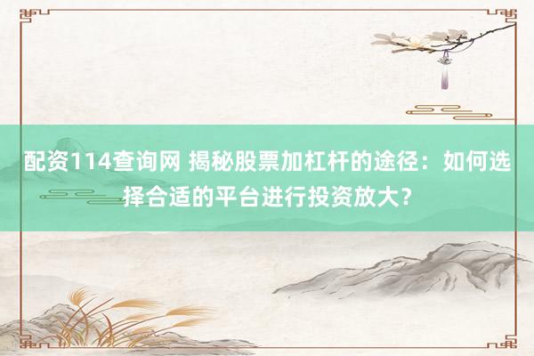配资114查询网 揭秘股票加杠杆的途径：如何选择合适的平台进行投资放大？