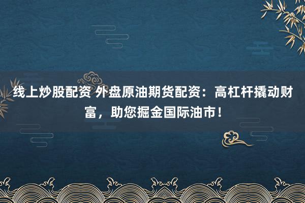 线上炒股配资 外盘原油期货配资：高杠杆撬动财富，助您掘金国际油市！
