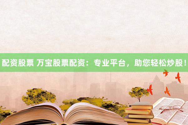 配资股票 万宝股票配资：专业平台，助您轻松炒股！