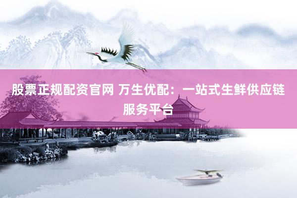 股票正规配资官网 万生优配：一站式生鲜供应链服务平台