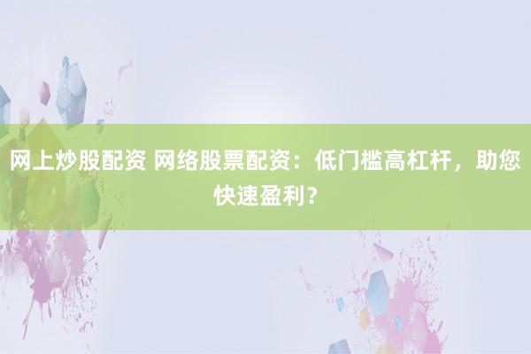 网上炒股配资 网络股票配资：低门槛高杠杆，助您快速盈利？