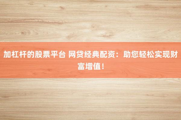 加杠杆的股票平台 网贷经典配资：助您轻松实现财富增值！