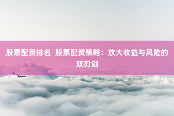 股票配资排名  股票配资策略：放大收益与风险的双刃剑
