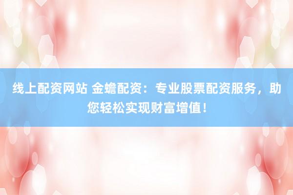 线上配资网站 金蟾配资：专业股票配资服务，助您轻松实现财富增值！