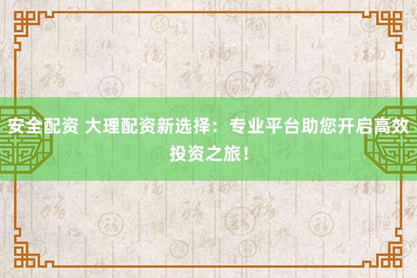 安全配资 大理配资新选择：专业平台助您开启高效投资之旅！