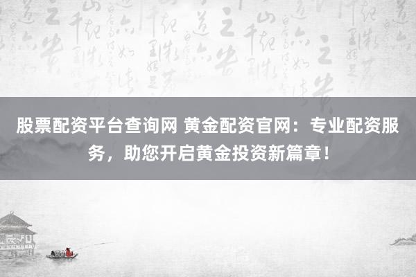股票配资平台查询网 黄金配资官网：专业配资服务，助您开启黄金投资新篇章！