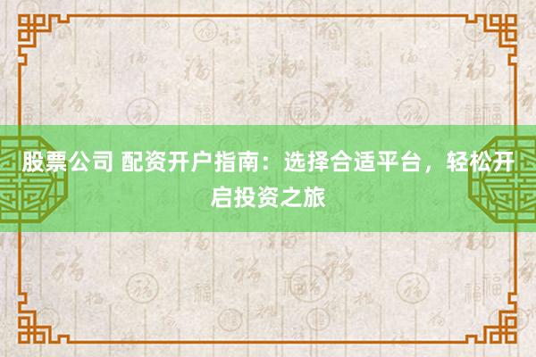 股票公司 配资开户指南：选择合适平台，轻松开启投资之旅