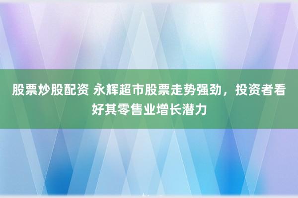 股票炒股配资 永辉超市股票走势强劲，投资者看好其零售业增长潜力