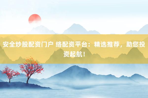 安全炒股配资门户 络配资平台：精选推荐，助您投资起航！
