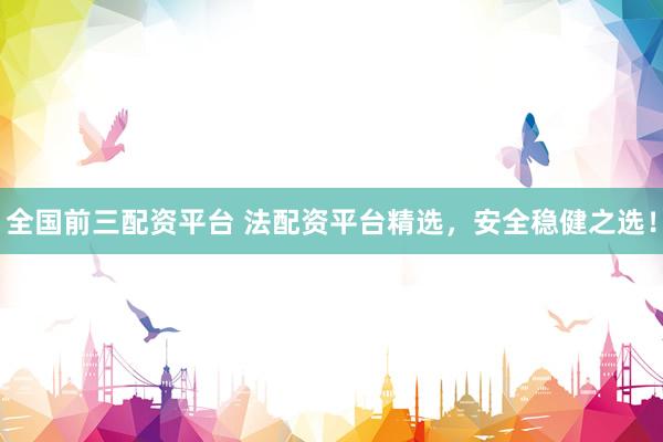 全国前三配资平台 法配资平台精选，安全稳健之选！