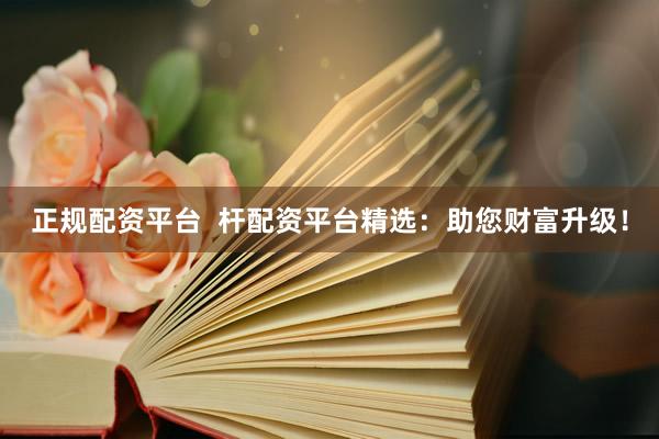 正规配资平台  杆配资平台精选：助您财富升级！