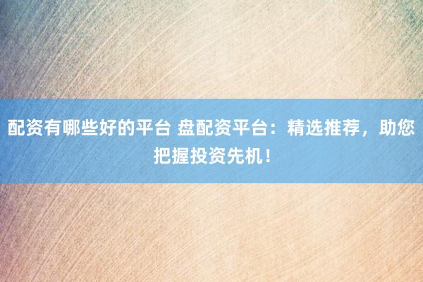 配资有哪些好的平台 盘配资平台：精选推荐，助您把握投资先机！