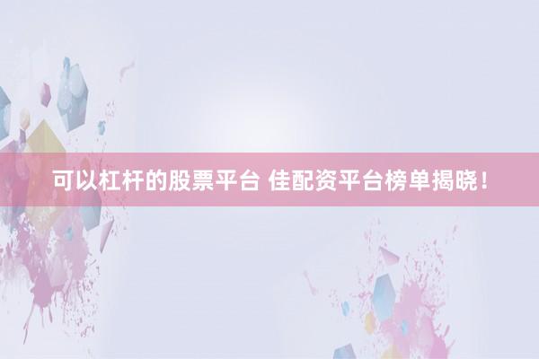 可以杠杆的股票平台 佳配资平台榜单揭晓！