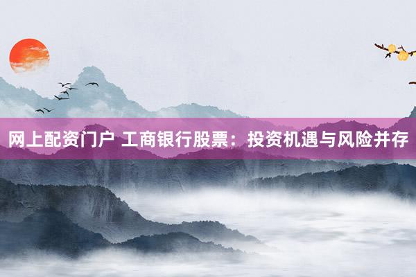 网上配资门户 工商银行股票：投资机遇与风险并存