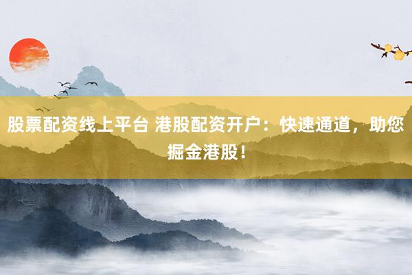 股票配资线上平台 港股配资开户：快速通道，助您掘金港股！