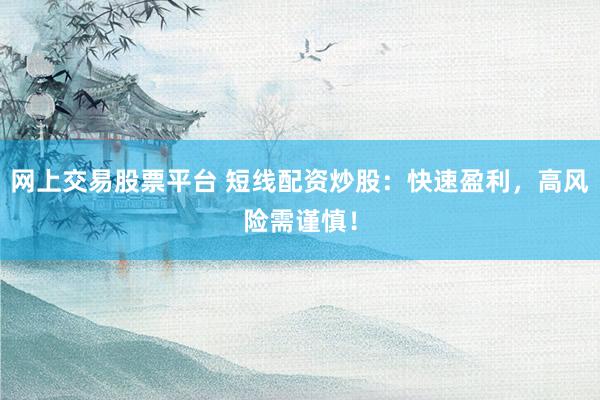 网上交易股票平台 短线配资炒股：快速盈利，高风险需谨慎！