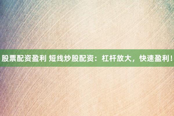 股票配资盈利 短线炒股配资：杠杆放大，快速盈利！