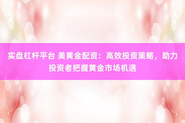 实盘杠杆平台 美黄金配资：高效投资策略，助力投资者把握黄金市场机遇