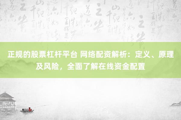 正规的股票杠杆平台 网络配资解析：定义、原理及风险，全面了解在线资金配置