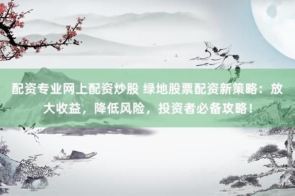 配资专业网上配资炒股 绿地股票配资新策略：放大收益，降低风险，投资者必备攻略！