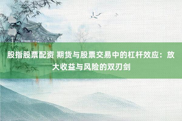 股指股票配资 期货与股票交易中的杠杆效应：放大收益与风险的双刃剑