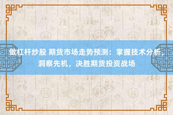 做杠杆炒股 期货市场走势预测：掌握技术分析，洞察先机，决胜期货投资战场