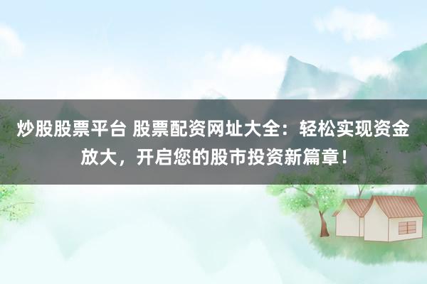 炒股股票平台 股票配资网址大全：轻松实现资金放大，开启您的股市投资新篇章！