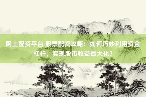 网上配资平台 股票配资攻略：如何巧妙利用资金杠杆，实现股市收益最大化？