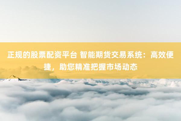 正规的股票配资平台 智能期货交易系统：高效便捷，助您精准把握市场动态