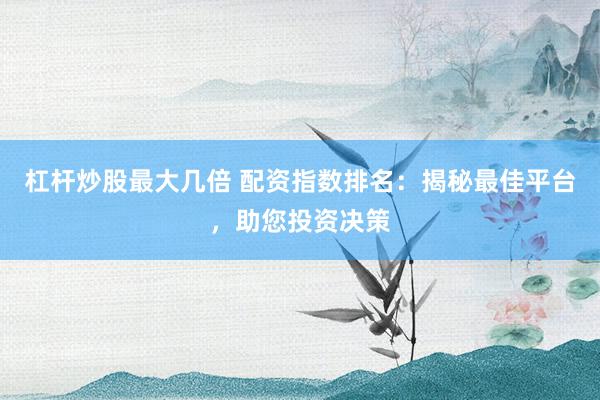 杠杆炒股最大几倍 配资指数排名：揭秘最佳平台，助您投资决策