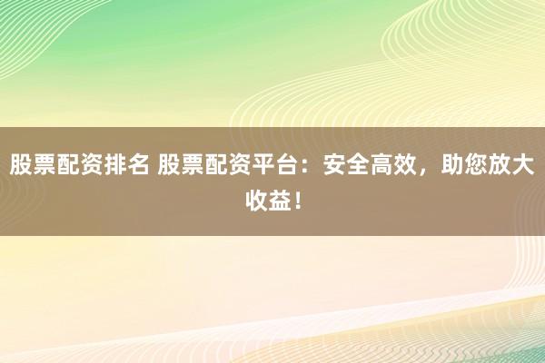 股票配资排名 股票配资平台：安全高效，助您放大收益！