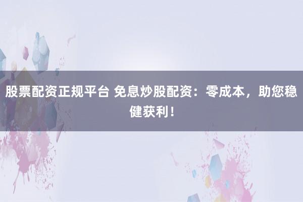 股票配资正规平台 免息炒股配资：零成本，助您稳健获利！