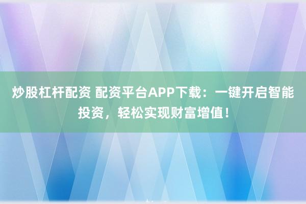 炒股杠杆配资 配资平台APP下载：一键开启智能投资，轻松实现财富增值！