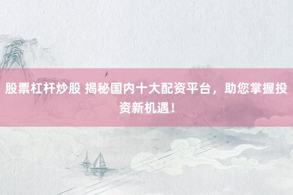 股票杠杆炒股 揭秘国内十大配资平台，助您掌握投资新机遇！