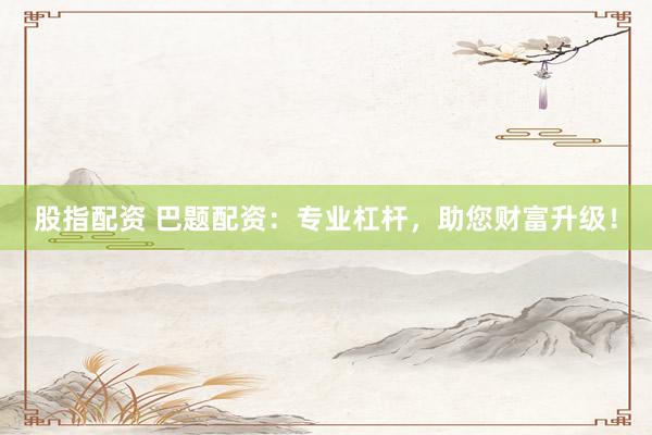 股指配资 巴题配资:专业杠杆,助您财富升级!