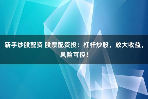 新手炒股配资 股票配资投：杠杆炒股，放大收益，风险可控！