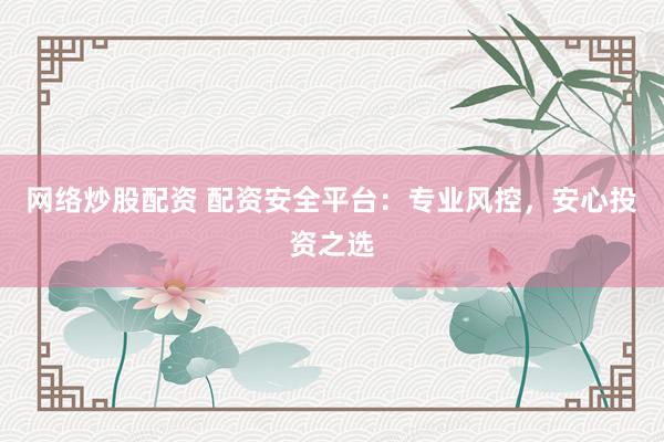 网络炒股配资 配资安全平台：专业风控，安心投资之选