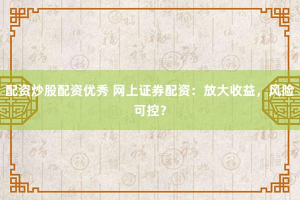 配资炒股配资优秀 网上证券配资：放大收益，风险可控？