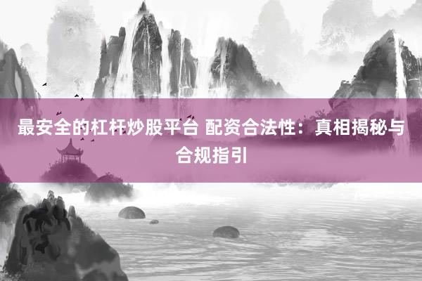 最安全的杠杆炒股平台 配资合法性:真相揭秘与合规指引