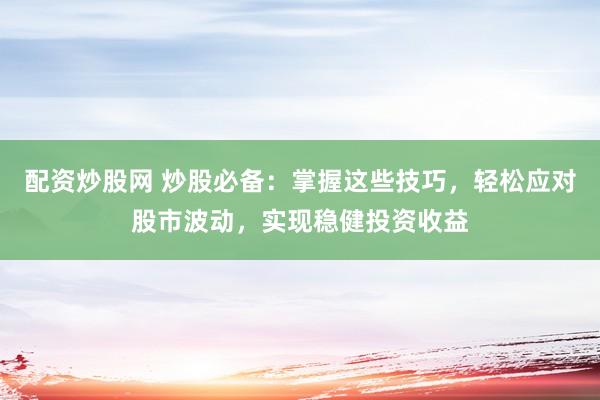 配资炒股网 炒股必备：掌握这些技巧，轻松应对股市波动，实现稳健投资收益