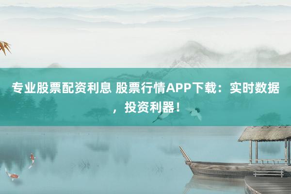 专业股票配资利息 股票行情APP下载:实时数据,投资利器!