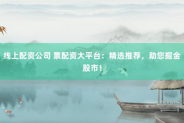 线上配资公司 票配资大平台:精选推荐,助您掘金股市!