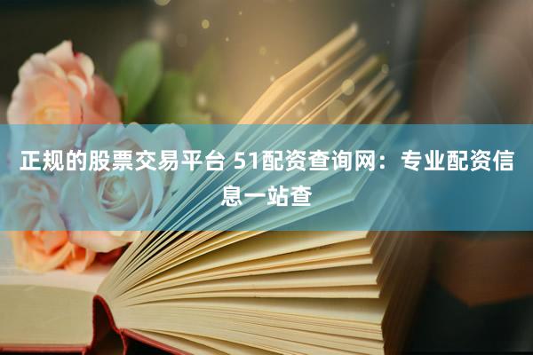 正规的股票交易平台 51配资查询网:专业配资信息一站查