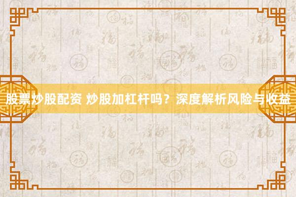 股票炒股配资 炒股加杠杆吗?深度解析风险与收益