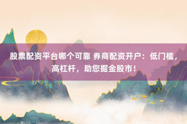 股票配资平台哪个可靠 券商配资开户:低门槛,高杠杆,助您掘金股市!
