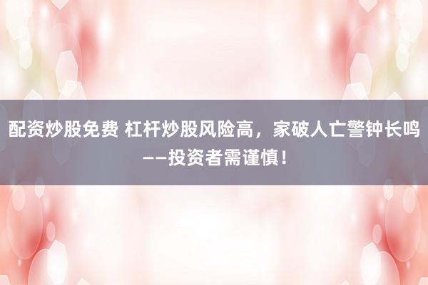 配资炒股免费 杠杆炒股风险高,家破人亡警钟长鸣——投资者需谨慎!