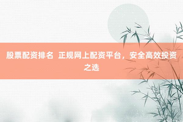 股票配资排名 正规网上配资平台,安全高效投资之选