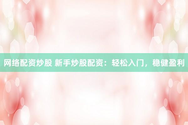 网络配资炒股 新手炒股配资:轻松入门,稳健盈利