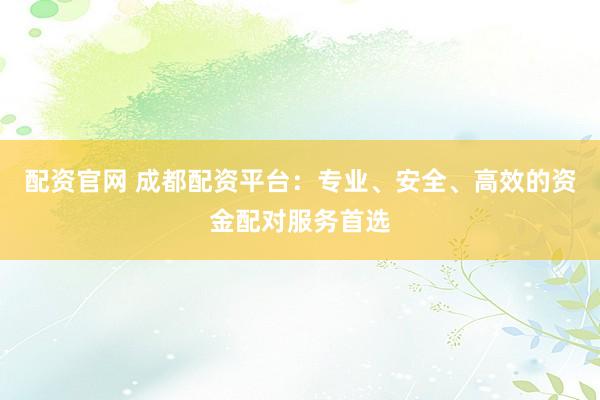配资官网 成都配资平台:专业、安全、高效的资金配对服务首选