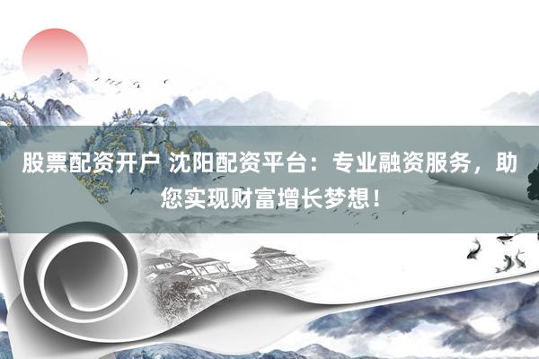 股票配资开户 沈阳配资平台：专业融资服务，助您实现财富增长梦想！